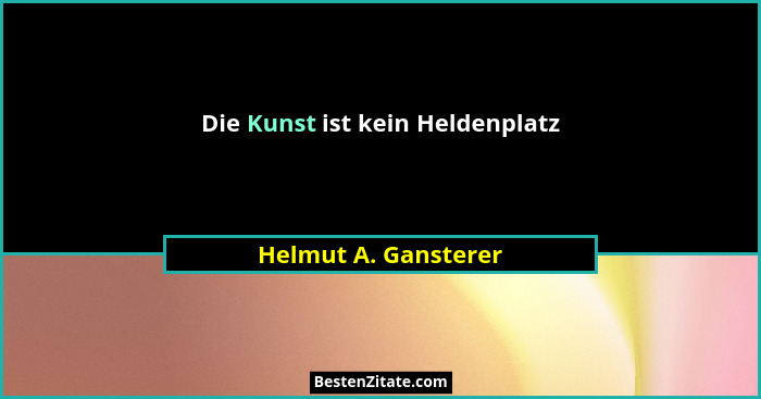Die Kunst ist kein Heldenplatz... - Helmut A. Gansterer