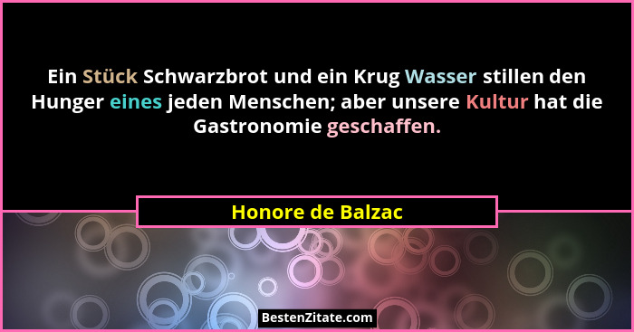 Ein Stück Schwarzbrot und ein Krug Wasser stillen den Hunger eines jeden Menschen; aber unsere Kultur hat die Gastronomie geschaffe... - Honore de Balzac