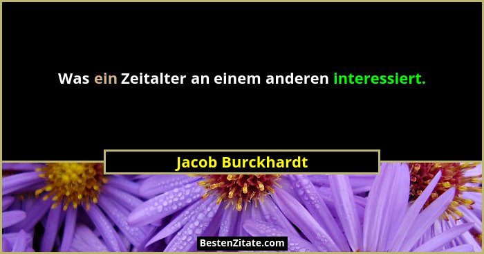 Was ein Zeitalter an einem anderen interessiert.... - Jacob Burckhardt