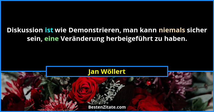 Diskussion ist wie Demonstrieren, man kann niemals sicher sein, eine Veränderung herbeigeführt zu haben.... - Jan Wöllert