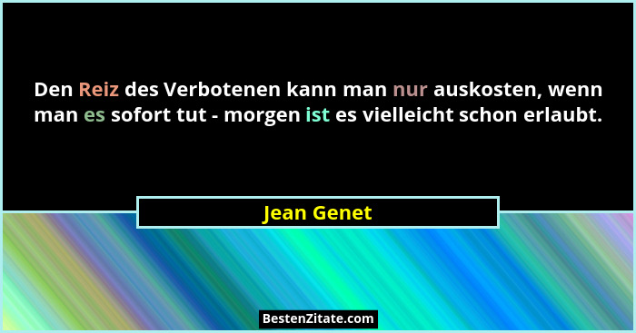 Den Reiz des Verbotenen kann man nur auskosten, wenn man es sofort tut - morgen ist es vielleicht schon erlaubt.... - Jean Genet