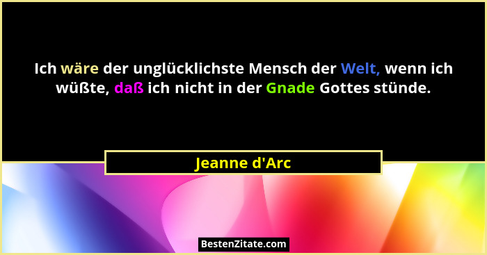 Ich wäre der unglücklichste Mensch der Welt, wenn ich wüßte, daß ich nicht in der Gnade Gottes stünde.... - Jeanne d'Arc