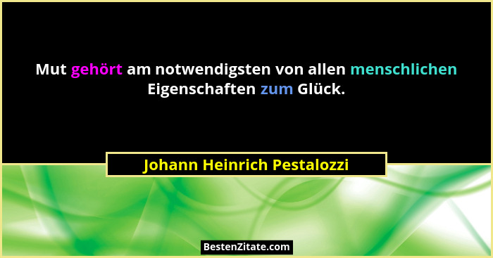 Mut gehört am notwendigsten von allen menschlichen Eigenschaften zum Glück.... - Johann Heinrich Pestalozzi