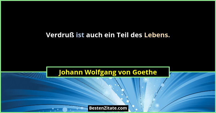 Verdruß ist auch ein Teil des Lebens.... - Johann Wolfgang von Goethe