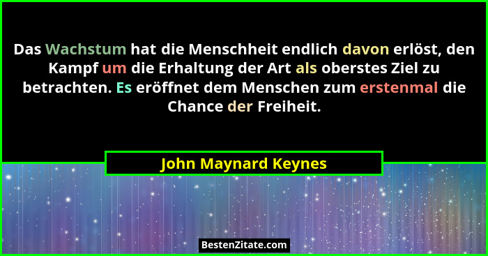 Das Wachstum hat die Menschheit endlich davon erlöst, den Kampf um die Erhaltung der Art als oberstes Ziel zu betrachten. Es erö... - John Maynard Keynes