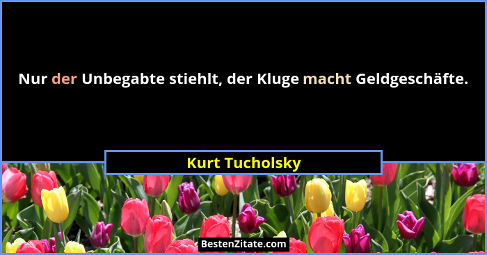 Nur der Unbegabte stiehlt, der Kluge macht Geldgeschäfte.... - Kurt Tucholsky