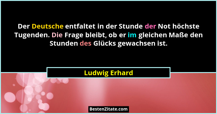 Der Deutsche entfaltet in der Stunde der Not höchste Tugenden. Die Frage bleibt, ob er im gleichen Maße den Stunden des Glücks gewachs... - Ludwig Erhard