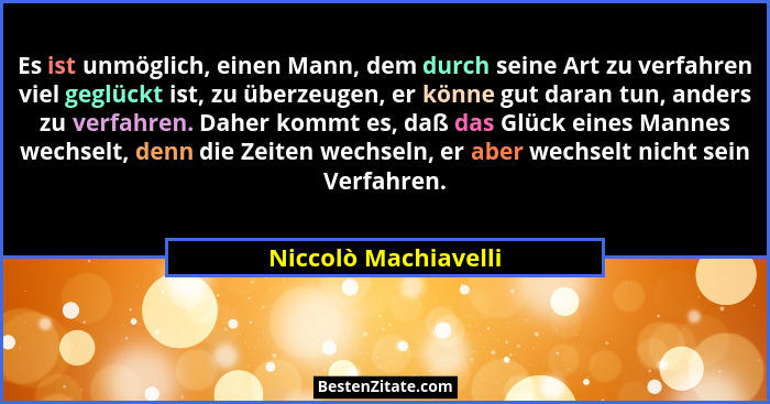 Es ist unmöglich, einen Mann, dem durch seine Art zu verfahren viel geglückt ist, zu überzeugen, er könne gut daran tun, anders... - Niccolò Machiavelli