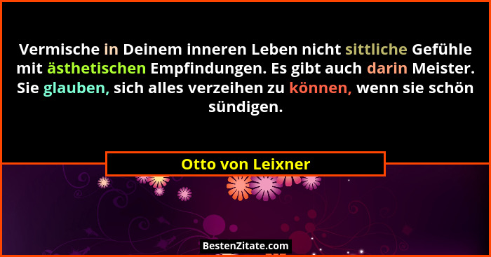 Vermische in Deinem inneren Leben nicht sittliche Gefühle mit ästhetischen Empfindungen. Es gibt auch darin Meister. Sie glauben, s... - Otto von Leixner