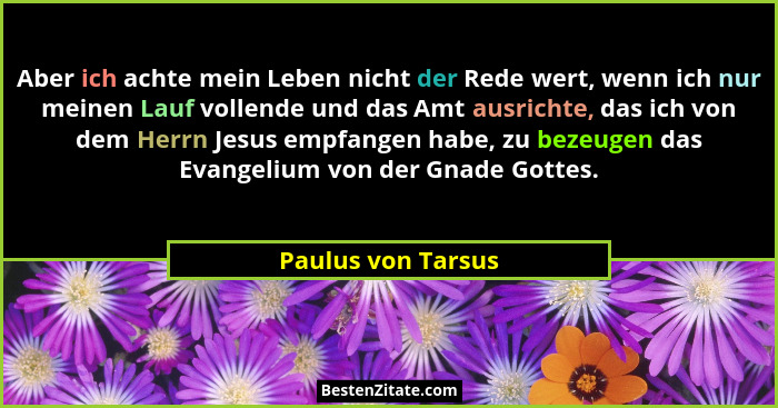 Aber ich achte mein Leben nicht der Rede wert, wenn ich nur meinen Lauf vollende und das Amt ausrichte, das ich von dem Herrn Jesu... - Paulus von Tarsus