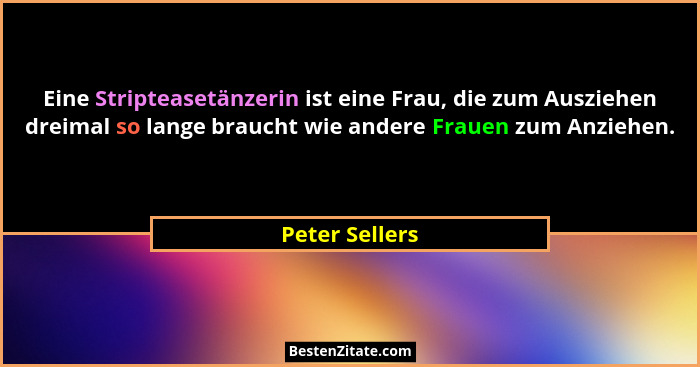 Eine Stripteasetänzerin ist eine Frau, die zum Ausziehen dreimal so lange braucht wie andere Frauen zum Anziehen.... - Peter Sellers