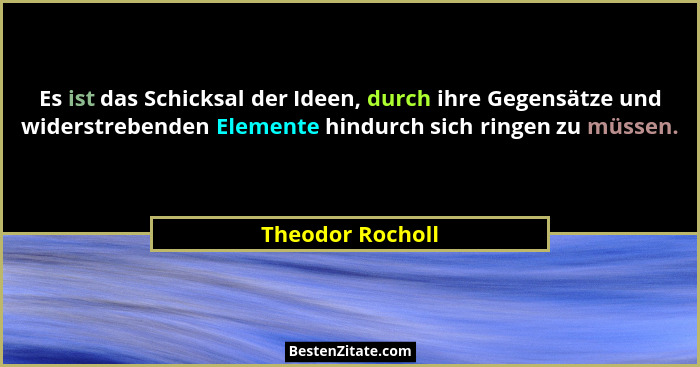 Es ist das Schicksal der Ideen, durch ihre Gegensätze und widerstrebenden Elemente hindurch sich ringen zu müssen.... - Theodor Rocholl