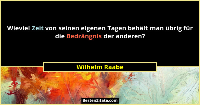 Wieviel Zeit von seinen eigenen Tagen behält man übrig für die Bedrängnis der anderen?... - Wilhelm Raabe