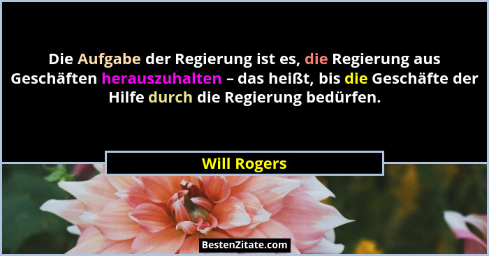 Die Aufgabe der Regierung ist es, die Regierung aus Geschäften herauszuhalten – das heißt, bis die Geschäfte der Hilfe durch die Regieru... - Will Rogers