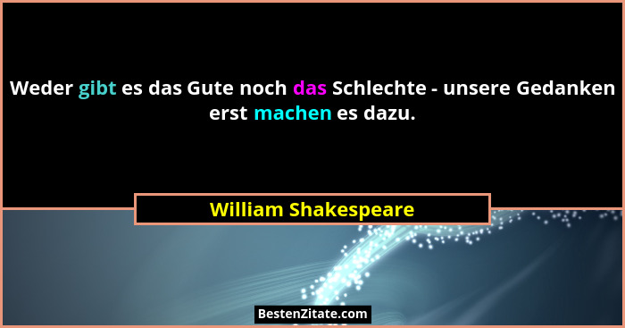 Weder gibt es das Gute noch das Schlechte - unsere Gedanken erst machen es dazu.... - William Shakespeare