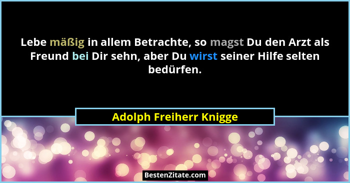 Lebe mäßig in allem Betrachte, so magst Du den Arzt als Freund bei Dir sehn, aber Du wirst seiner Hilfe selten bedürfen.... - Adolph Freiherr Knigge