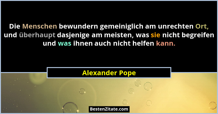 Die Menschen bewundern gemeiniglich am unrechten Ort, und überhaupt dasjenige am meisten, was sie nicht begreifen und was ihnen auch... - Alexander Pope