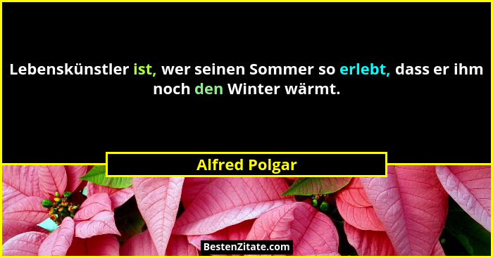 Lebenskünstler ist, wer seinen Sommer so erlebt, dass er ihm noch den Winter wärmt.... - Alfred Polgar
