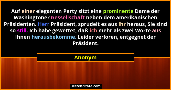 Auf einer eleganten Party sitzt eine prominente Dame der Washingtoner Gessellschaft neben dem amerikanischen Präsidenten. Herr Präsident, spr... - Anonym