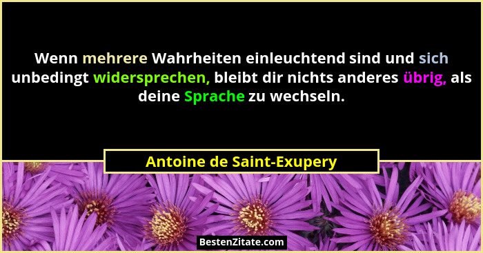 Wenn mehrere Wahrheiten einleuchtend sind und sich unbedingt widersprechen, bleibt dir nichts anderes übrig, als deine Spra... - Antoine de Saint-Exupery