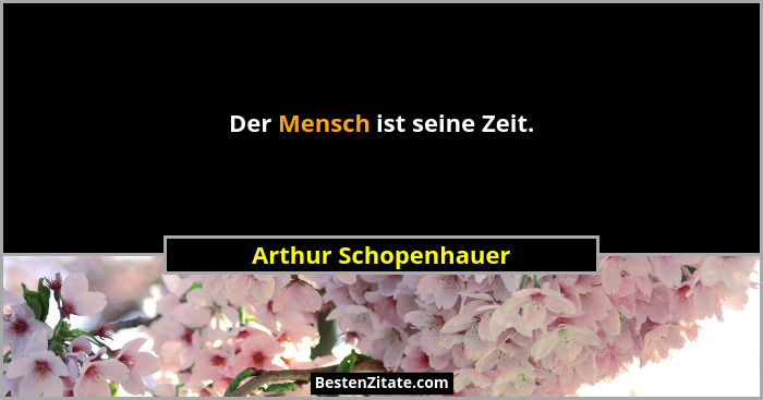 Der Mensch ist seine Zeit.... - Arthur Schopenhauer