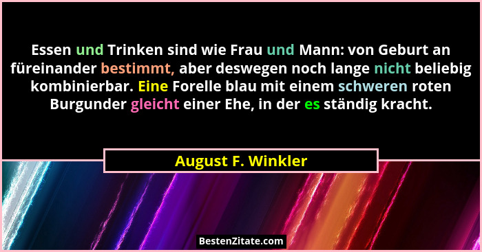 Essen und Trinken sind wie Frau und Mann: von Geburt an füreinander bestimmt, aber deswegen noch lange nicht beliebig kombinierbar... - August F. Winkler