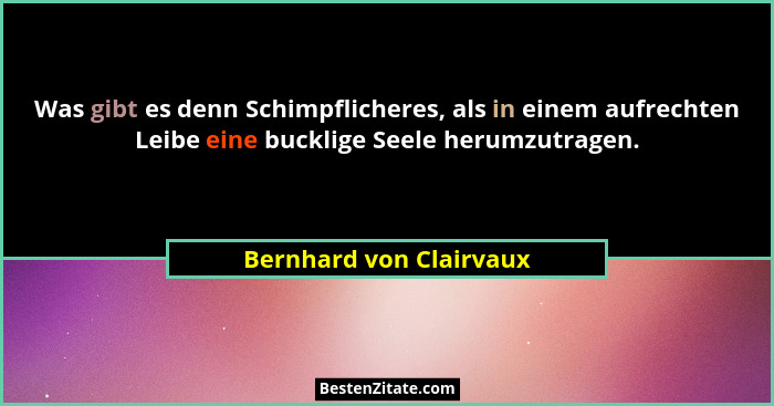 Was gibt es denn Schimpflicheres, als in einem aufrechten Leibe eine bucklige Seele herumzutragen.... - Bernhard von Clairvaux