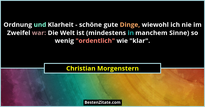 Ordnung und Klarheit - schöne gute Dinge, wiewohl ich nie im Zweifel war: Die Welt ist (mindestens in manchem Sinne) so wenig... - Christian Morgenstern