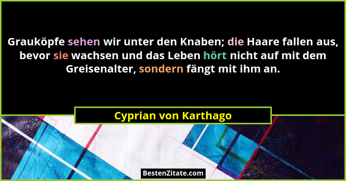 Grauköpfe sehen wir unter den Knaben; die Haare fallen aus, bevor sie wachsen und das Leben hört nicht auf mit dem Greisenalter... - Cyprian von Karthago