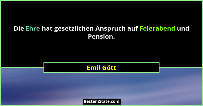 Die Ehre hat gesetzlichen Anspruch auf Feierabend und Pension.... - Emil Gött
