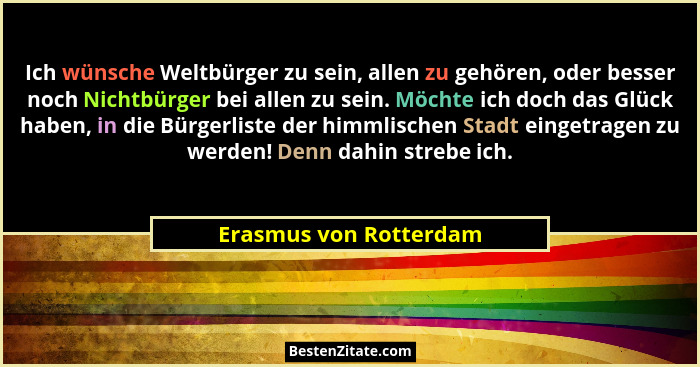 Ich wünsche Weltbürger zu sein, allen zu gehören, oder besser noch Nichtbürger bei allen zu sein. Möchte ich doch das Glück ha... - Erasmus von Rotterdam