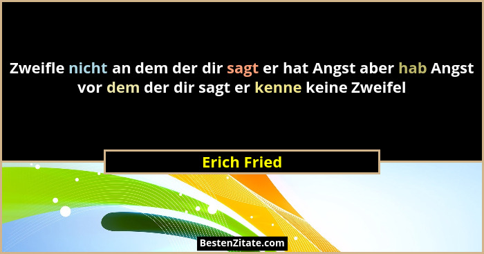 Zweifle nicht an dem der dir sagt er hat Angst aber hab Angst vor dem der dir sagt er kenne keine Zweifel... - Erich Fried
