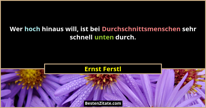 Wer hoch hinaus will, ist bei Durchschnittsmenschen sehr schnell unten durch.... - Ernst Ferstl