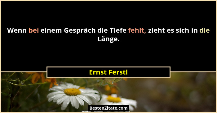 Wenn bei einem Gespräch die Tiefe fehlt, zieht es sich in die Länge.... - Ernst Ferstl