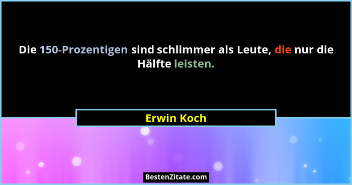 Die 150-Prozentigen sind schlimmer als Leute, die nur die Hälfte leisten.... - Erwin Koch