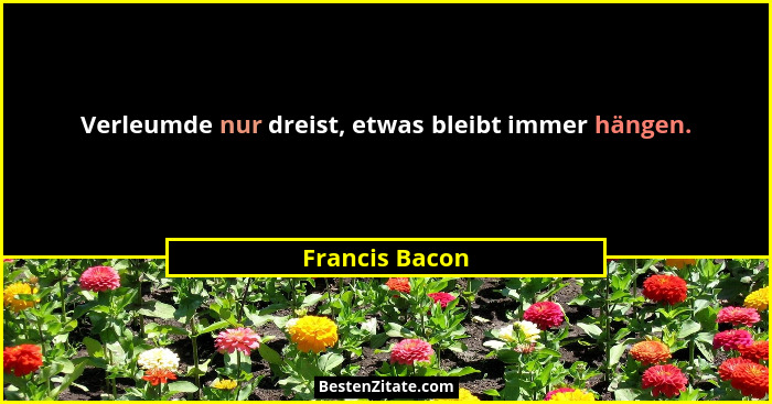 Verleumde nur dreist, etwas bleibt immer hängen.... - Francis Bacon