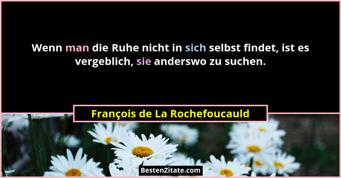 Wenn man die Ruhe nicht in sich selbst findet, ist es vergeblich, sie anderswo zu suchen.... - François de La Rochefoucauld