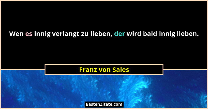 Wen es innig verlangt zu lieben, der wird bald innig lieben.... - Franz von Sales