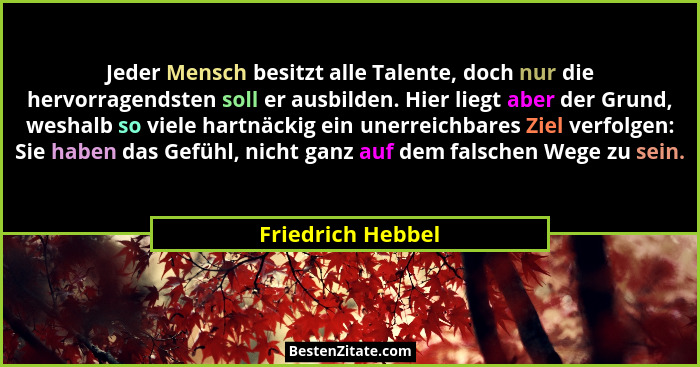 Jeder Mensch besitzt alle Talente, doch nur die hervorragendsten soll er ausbilden. Hier liegt aber der Grund, weshalb so viele har... - Friedrich Hebbel