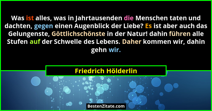 Was ist alles, was in Jahrtausenden die Menschen taten und dachten, gegen einen Augenblick der Liebe? Es ist aber auch das Gelun... - Friedrich Hölderlin