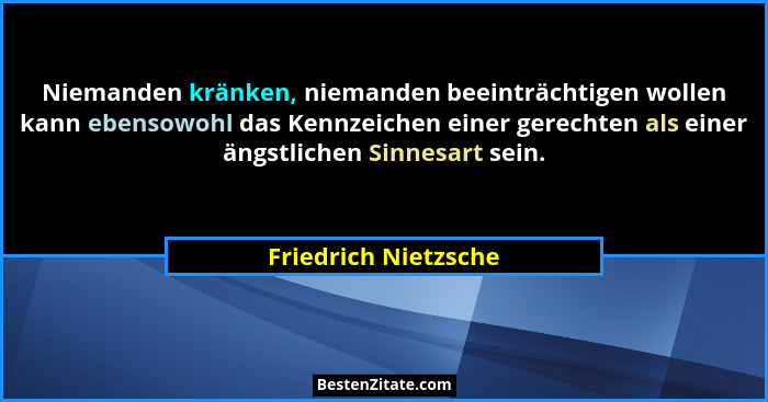 Niemanden kränken, niemanden beeinträchtigen wollen kann ebensowohl das Kennzeichen einer gerechten als einer ängstlichen Sinnes... - Friedrich Nietzsche