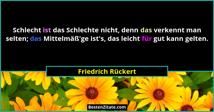 Schlecht ist das Schlechte nicht, denn das verkennt man selten; das Mittelmäß'ge ist's, das leicht für gut kann gelten.... - Friedrich Rückert