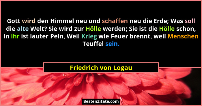 Gott wird den Himmel neu und schaffen neu die Erde; Was soll die alte Welt? Sie wird zur Hölle werden; Sie ist die Hölle schon,... - Friedrich von Logau