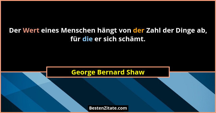 Der Wert eines Menschen hängt von der Zahl der Dinge ab, für die er sich schämt.... - George Bernard Shaw
