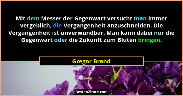 Mit dem Messer der Gegenwart versucht man immer vergeblich, die Vergangenheit anzuschneiden. Die Vergangenheit ist unverwundbar. Man ka... - Gregor Brand