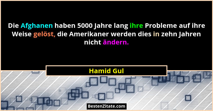 Die Afghanen haben 5000 Jahre lang ihre Probleme auf ihre Weise gelöst, die Amerikaner werden dies in zehn Jahren nicht ändern.... - Hamid Gul