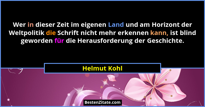 Wer in dieser Zeit im eigenen Land und am Horizont der Weltpolitik die Schrift nicht mehr erkennen kann, ist blind geworden für die Hera... - Helmut Kohl