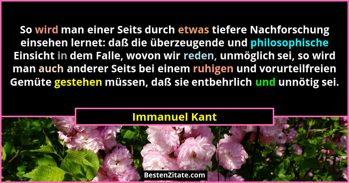 So wird man einer Seits durch etwas tiefere Nachforschung einsehen lernet: daß die überzeugende und philosophische Einsicht in dem Fal... - Immanuel Kant