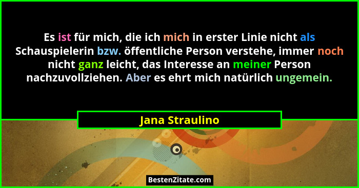 Es ist für mich, die ich mich in erster Linie nicht als Schauspielerin bzw. öffentliche Person verstehe, immer noch nicht ganz leicht... - Jana Straulino