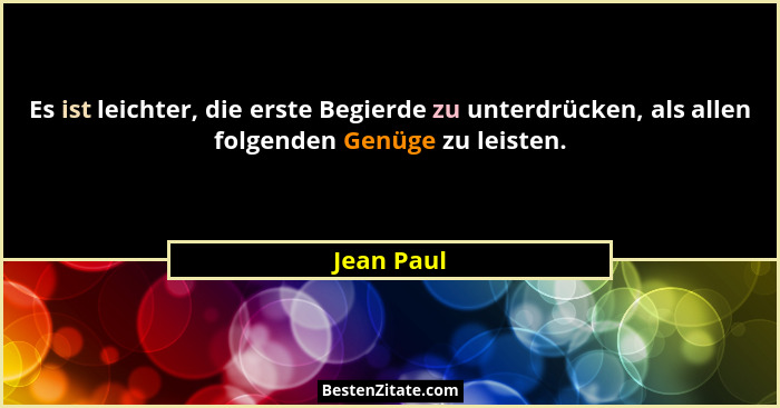 Es ist leichter, die erste Begierde zu unterdrücken, als allen folgenden Genüge zu leisten.... - Jean Paul